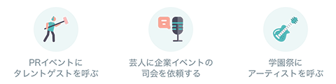 PRイベントにタレントゲストを呼ぶ、芸人に企業イベントの歯科医を依頼する、学園祭にアーティストを呼ぶ